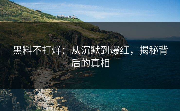 黑料不打烊:从沉默到爆红,揭秘背后的真相 黑料不打烊:从沉默到爆红,揭秘背后的真相