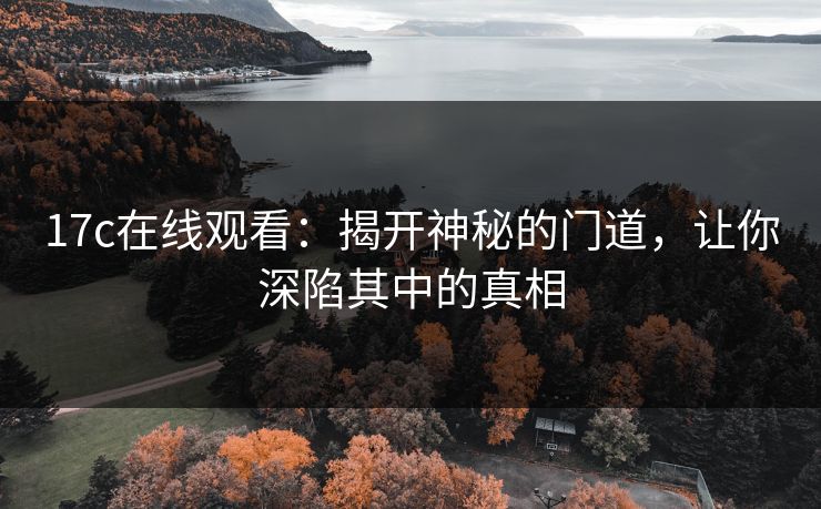 17c在线观看:揭开神秘的门道,让你深陷其中的真相 17c在线观看:揭开神秘的门道,让你深陷其中的真相