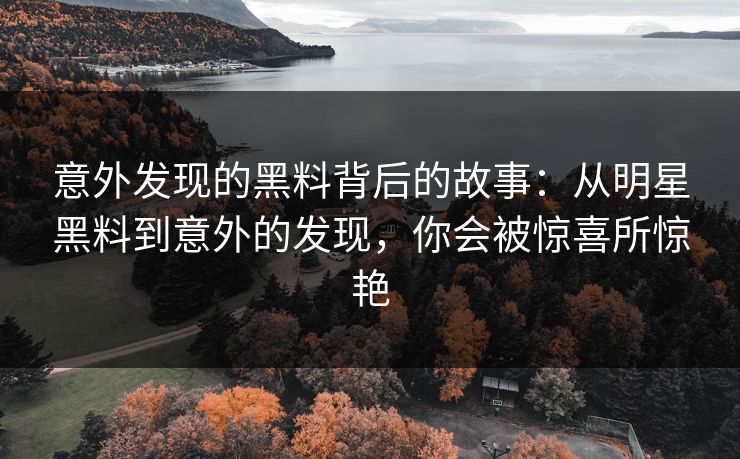 意外发现的黑料背后的故事：从明星黑料到意外的发现，你会被惊喜所惊艳