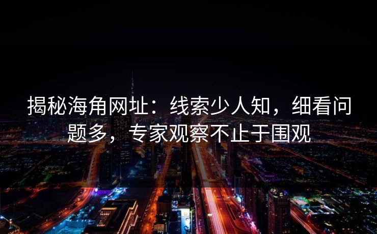 揭秘海角网址:线索少人知,细看问题多,专家观察不止于围观 揭秘海角网址:线索少人知,细看问题多,专家观察不止于围观