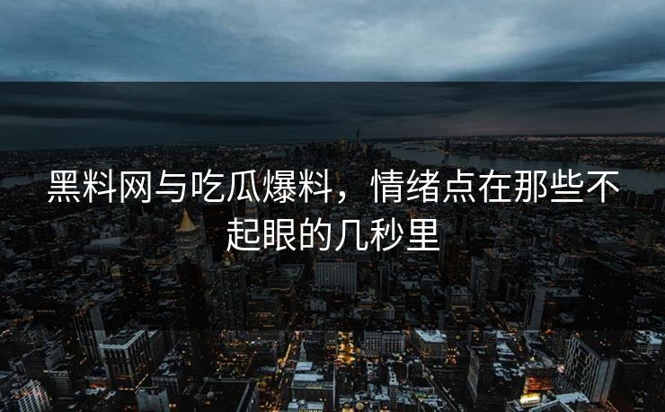 黑料网与吃瓜爆料,情绪点在那些不起眼的几秒里 黑料网与吃瓜爆料,情绪点在那些不起眼的几秒里