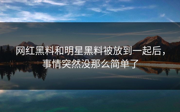 网红黑料和明星黑料被放到一起后,事情突然没那么简单了 网红黑料和明星黑料被放到一起后,事情突然没那么简单了