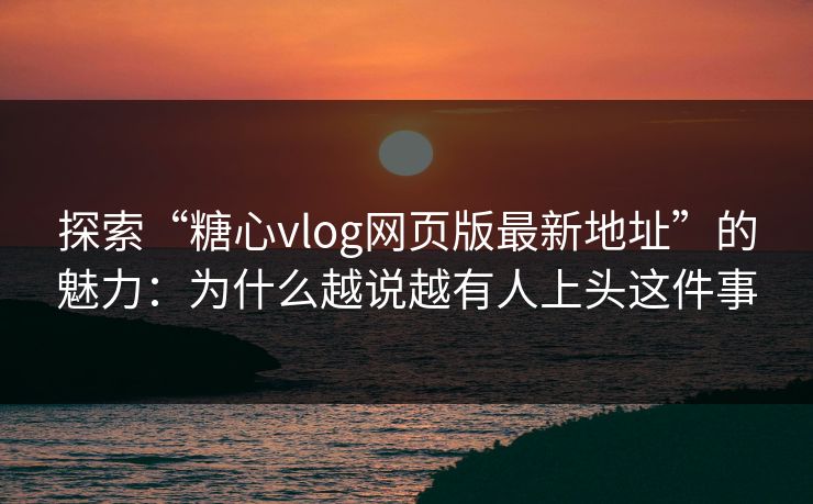 探索“糖心vlog网页版最新地址”的魅力:为什么越说越有人上头这件事 探索“糖心vlog网页版最新地址”的魅力:为什么越说越有人上头这件事