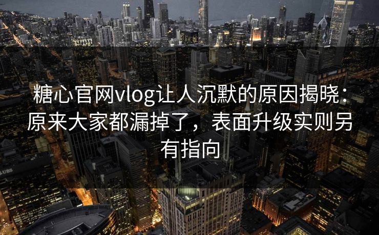 糖心官网vlog让人沉默的原因揭晓:原来大家都漏掉了,表面升级实则另有指向 糖心官网vlog让人沉默的原因揭晓:原来大家都漏掉了,表面升级实则另有指向