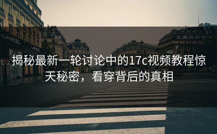 揭秘最新一轮讨论中的17c视频教程惊天秘密,看穿背后的真相 揭秘最新一轮讨论中的17c视频教程惊天秘密,看穿背后的真相