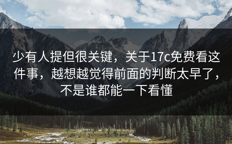 少有人提但很关键,关于17c免费看这件事,越想越觉得前面的判断太早了,不是谁都能一下看懂 少有人提但很关键,关于17c免费看这件事,越想越觉得前面的判断太早了,不是谁都能一下看懂